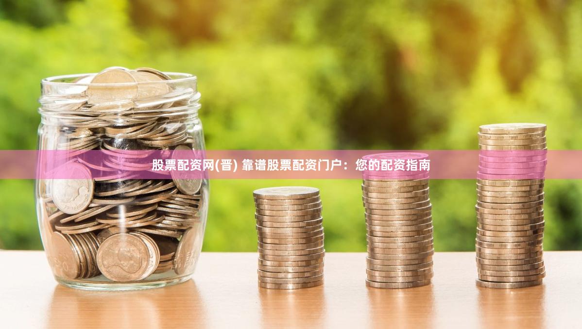 股票配资网(晋) 靠谱股票配资门户：您的配资指南