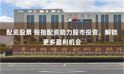 配资股票 股指配资助力股市投资，解锁更多盈利机会