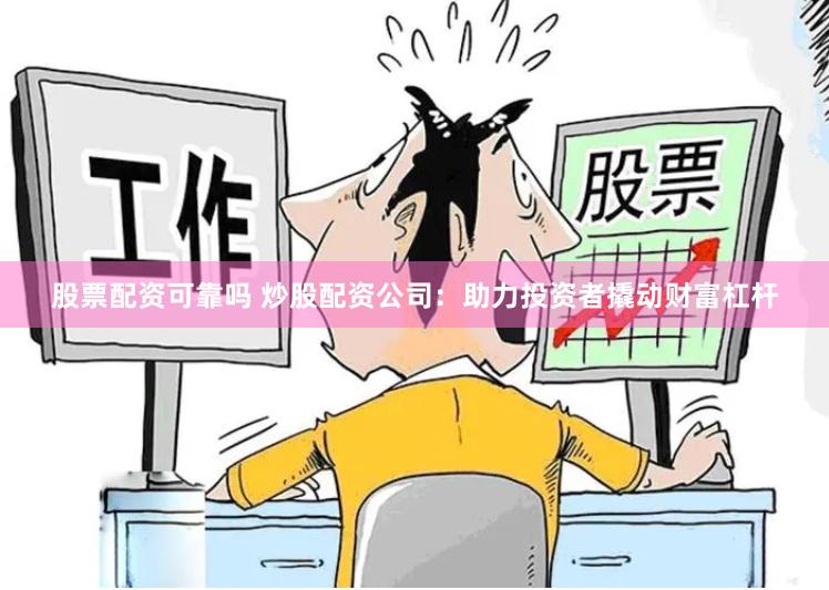 股票配资可靠吗 炒股配资公司：助力投资者撬动财富杠杆