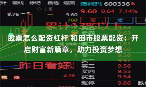 股票怎么配资杠杆 和田市股票配资：开启财富新篇章，助力投资梦想