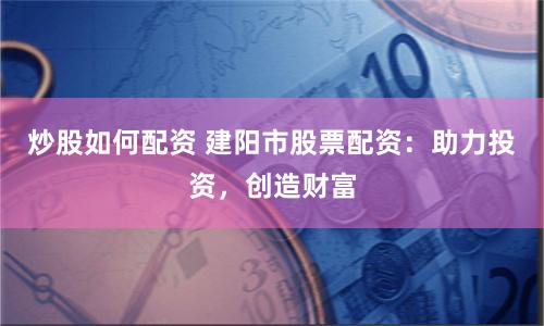 炒股如何配资 建阳市股票配资：助力投资，创造财富