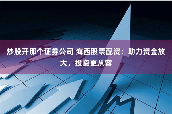 炒股开那个证券公司 海西股票配资：助力资金放大，投资更从容