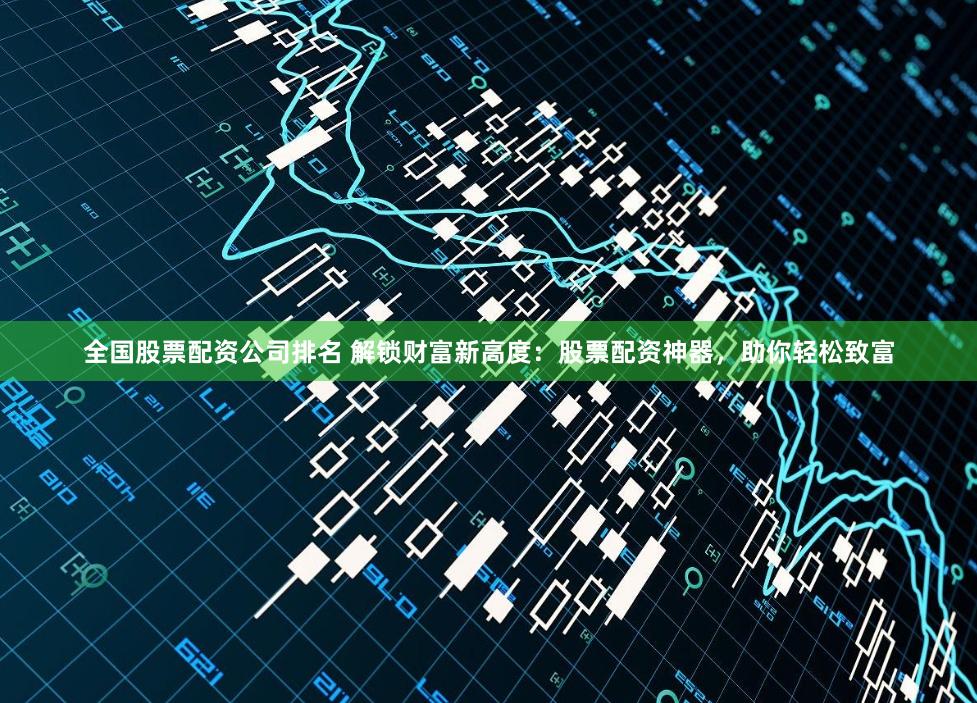 全国股票配资公司排名 解锁财富新高度：股票配资神器，助你轻松致富