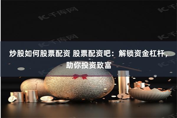 炒股如何股票配资 股票配资吧：解锁资金杠杆，助你投资致富
