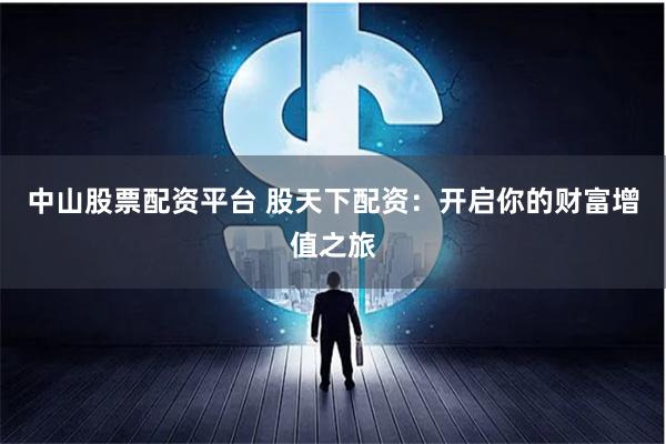 中山股票配资平台 股天下配资：开启你的财富增值之旅