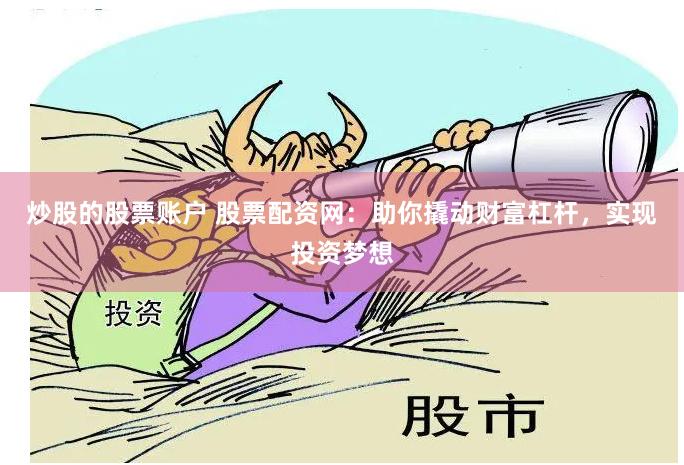 炒股的股票账户 股票配资网：助你撬动财富杠杆，实现投资梦想