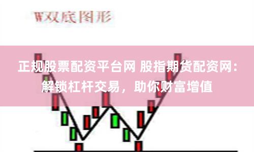 正规股票配资平台网 股指期货配资网：解锁杠杆交易，助你财富增值