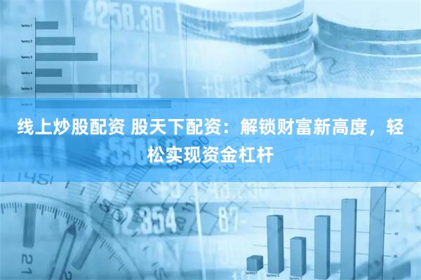 线上炒股配资 股天下配资：解锁财富新高度，轻松实现资金杠杆
