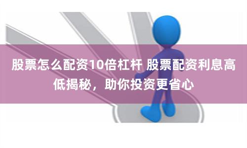 股票怎么配资10倍杠杆 股票配资利息高低揭秘，助你投资更省心