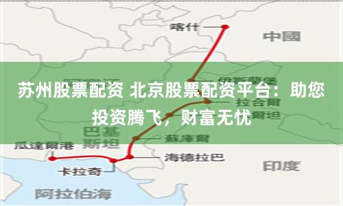 苏州股票配资 北京股票配资平台：助您投资腾飞，财富无忧