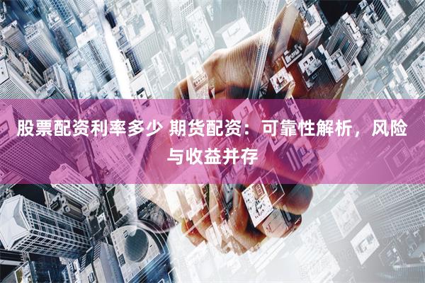 股票配资利率多少 期货配资：可靠性解析，风险与收益并存