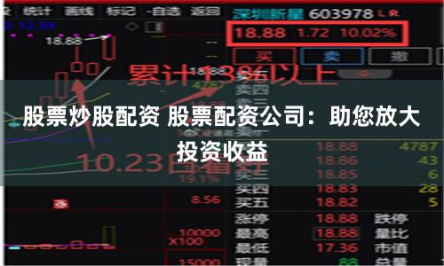 股票炒股配资 股票配资公司：助您放大投资收益