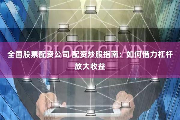 全国股票配资公司 配资炒股指南：如何借力杠杆放大收益