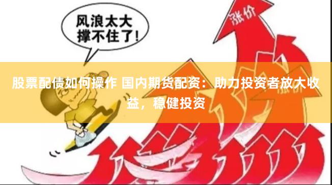 股票配债如何操作 国内期货配资：助力投资者放大收益，稳健投资