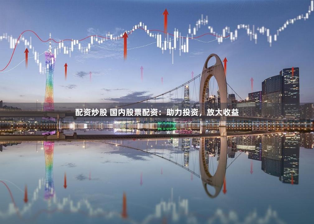 配资炒股 国内股票配资：助力投资，放大收益
