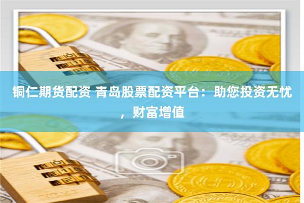铜仁期货配资 青岛股票配资平台：助您投资无忧，财富增值