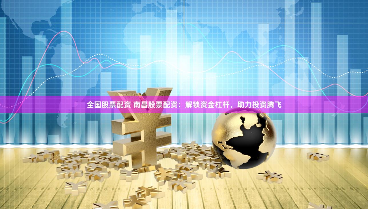 全国股票配资 南昌股票配资：解锁资金杠杆，助力投资腾飞
