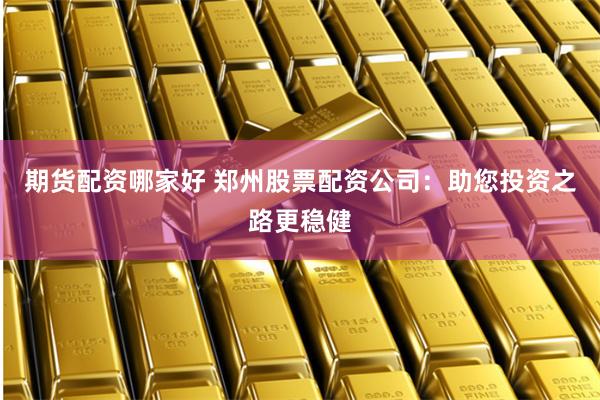 期货配资哪家好 郑州股票配资公司：助您投资之路更稳健