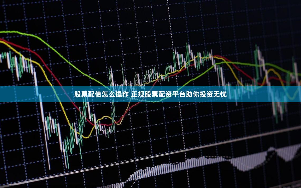 股票配债怎么操作 正规股票配资平台助你投资无忧