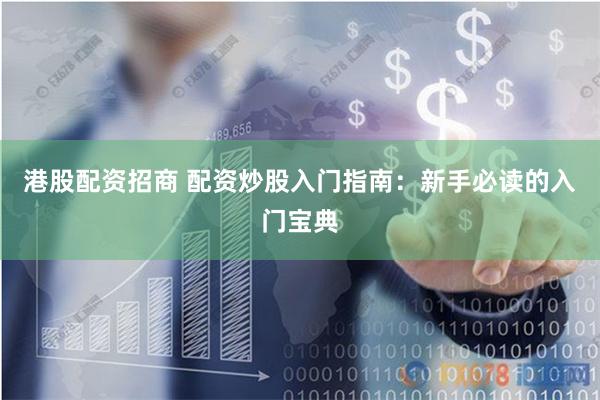 港股配资招商 配资炒股入门指南：新手必读的入门宝典