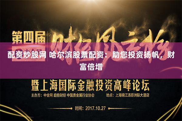 配资炒股网 哈尔滨股票配资：助您投资扬帆，财富倍增