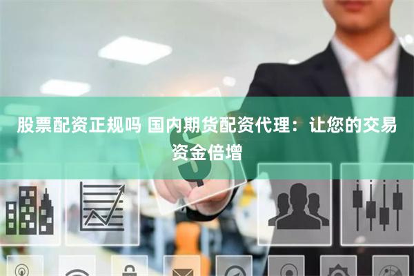 股票配资正规吗 国内期货配资代理：让您的交易资金倍增