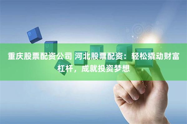 重庆股票配资公司 河北股票配资：轻松撬动财富杠杆，成就投资梦想