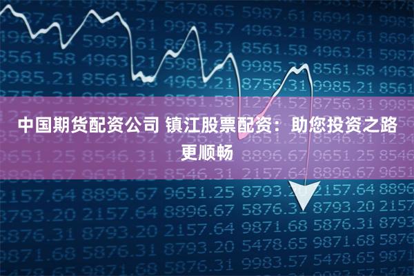 中国期货配资公司 镇江股票配资：助您投资之路更顺畅