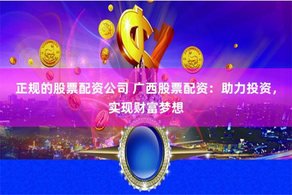 正规的股票配资公司 广西股票配资：助力投资，实现财富梦想