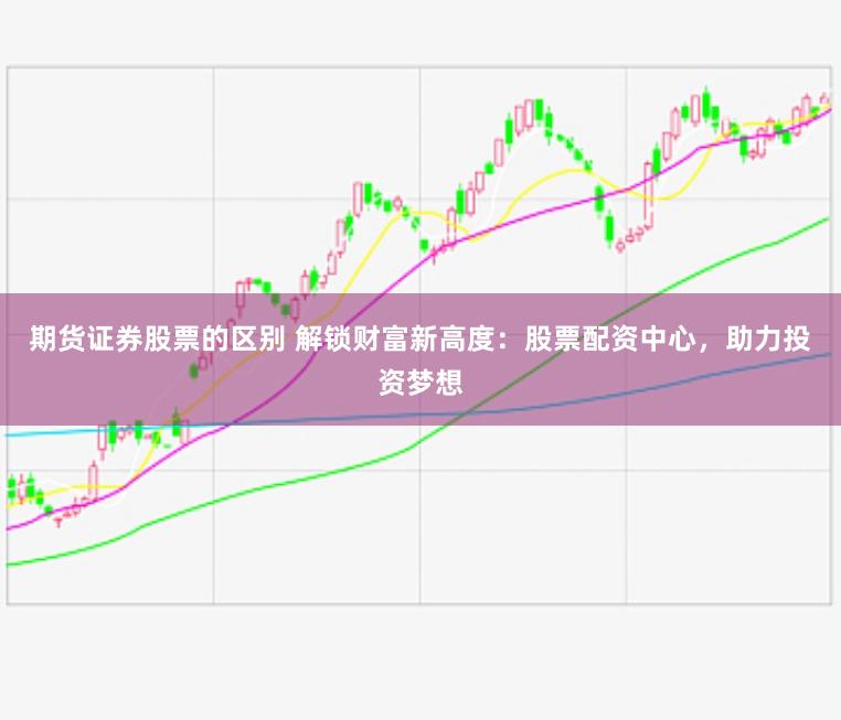 期货证券股票的区别 解锁财富新高度：股票配资中心，助力投资梦想
