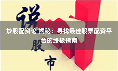 炒股配资论 揭秘：寻找最佳股票配资平台的终极指南