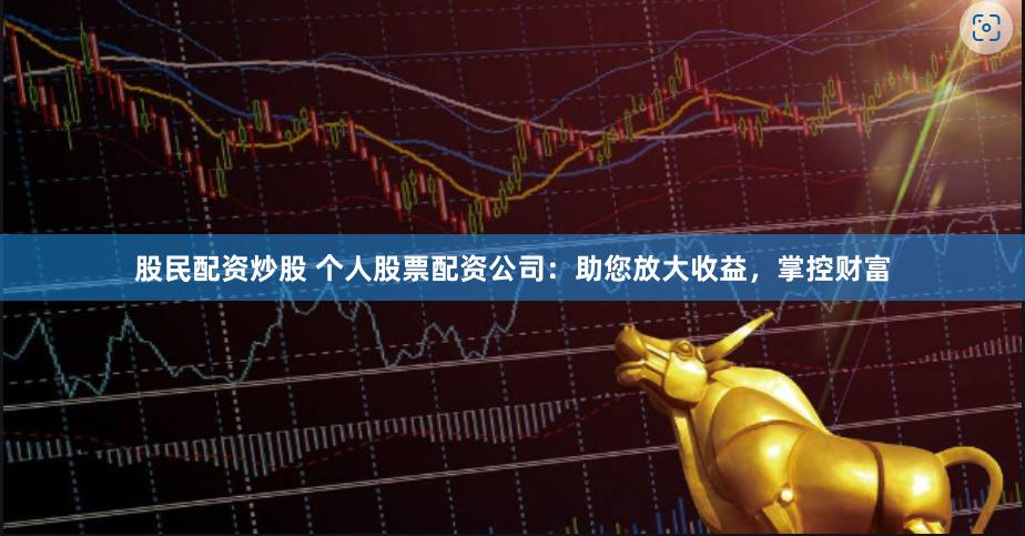 股民配资炒股 个人股票配资公司：助您放大收益，掌控财富
