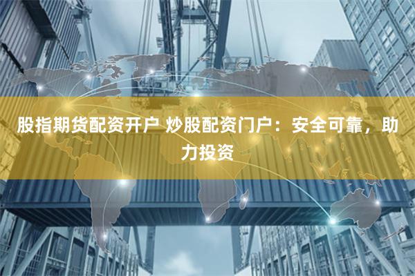股指期货配资开户 炒股配资门户：安全可靠，助力投资