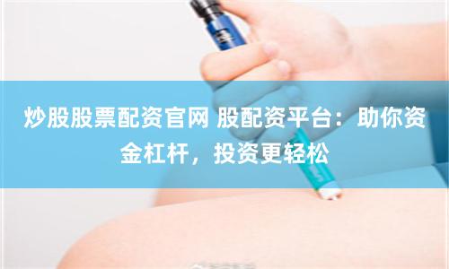 炒股股票配资官网 股配资平台：助你资金杠杆，投资更轻松