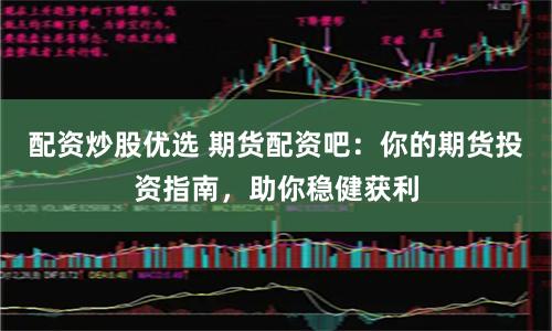 配资炒股优选 期货配资吧：你的期货投资指南，助你稳健获利