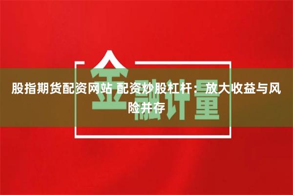 股指期货配资网站 配资炒股杠杆：放大收益与风险并存
