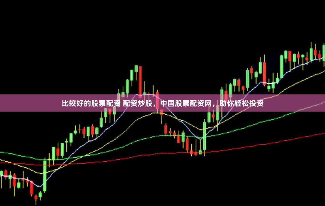 比较好的股票配资 配资炒股，中国股票配资网，助你轻松投资